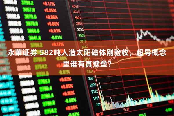 永華证券 582吨人造太阳磁体刚验收，超导概念里谁有真壁垒？