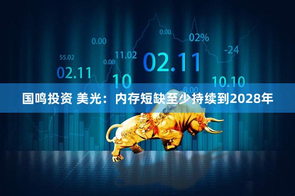 国鸣投资 美光：内存短缺至少持续到2028年