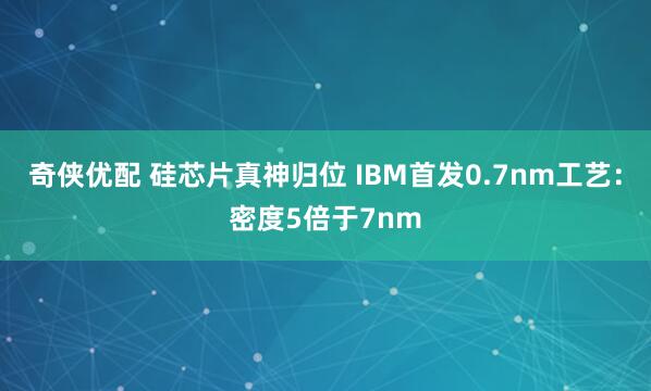 奇侠优配 硅芯片真神归位 IBM首发0.7nm工艺：密度5倍于7nm