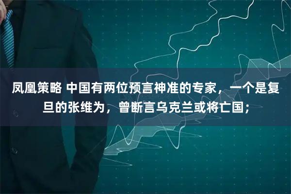凤凰策略 中国有两位预言神准的专家，一个是复旦的张维为，曾断言乌克兰或将亡国；