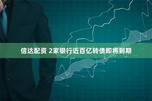 信达配资 2家银行近百亿转债即将到期