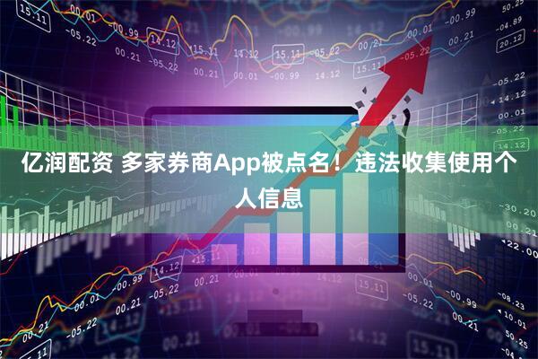 亿润配资 多家券商App被点名！违法收集使用个人信息