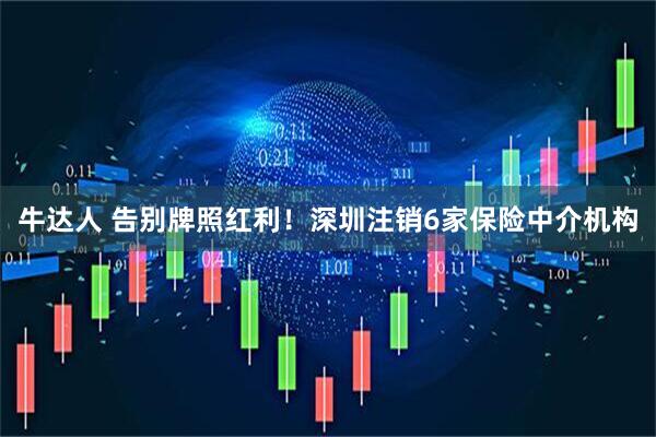 牛达人 告别牌照红利！深圳注销6家保险中介机构