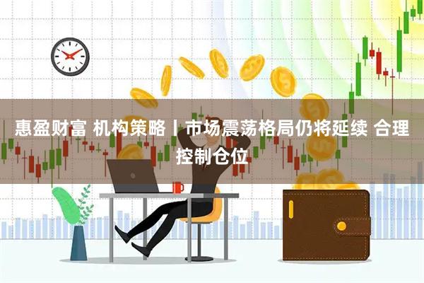 惠盈财富 机构策略丨市场震荡格局仍将延续 合理控制仓位