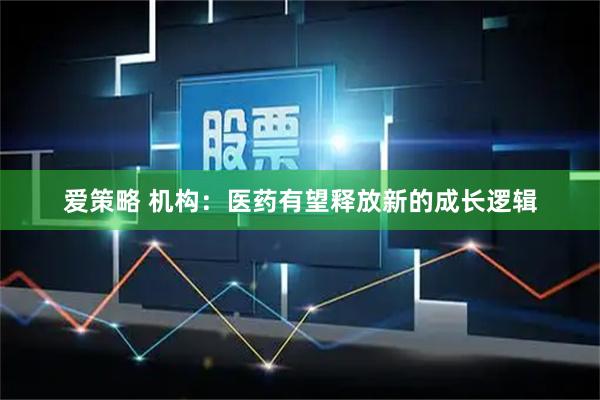 爱策略 机构：医药有望释放新的成长逻辑