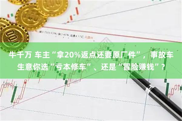 牛千万 车主“拿20%返点还要原厂件”，事故车生意你选“亏本修车”、还是“冒险赚钱”？