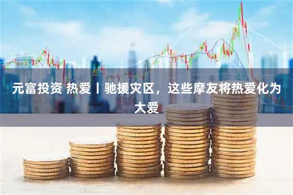 元富投资 热爱丨驰援灾区，这些摩友将热爱化为大爱