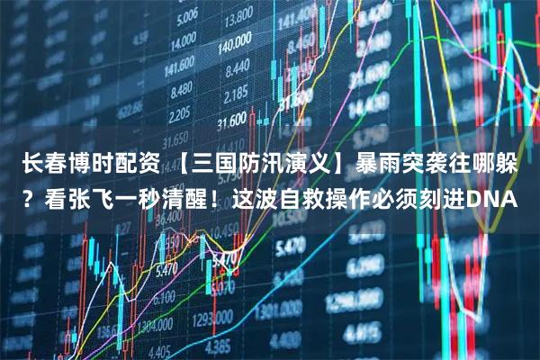 长春博时配资 【三国防汛演义】暴雨突袭往哪躲？看张飞一秒清醒！这波自救操作必须刻进DNA