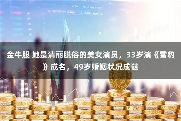 金牛股 她是清丽脱俗的美女演员，33岁演《雪豹》成名，49岁婚姻状况成谜