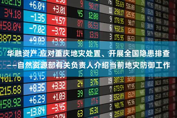 华融资产 应对重庆地灾处置、开展全国隐患排查——自然资源部有关负责人介绍当前地灾防御工作