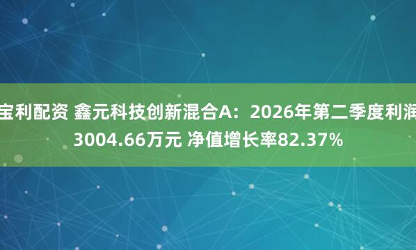 宝利配资 鑫元科技创新混合A：2026年第二季度利润3004.66万元 净值增长率82.37%