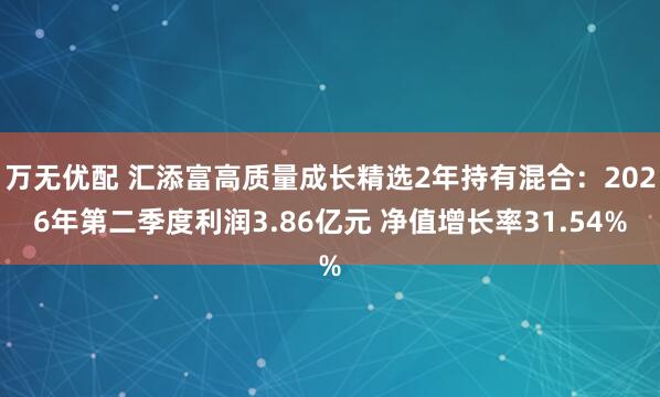 万无优配 汇添富高质量成长精选2年持有混合：2026年第二季度利润3.86亿元 净值增长率31.54%