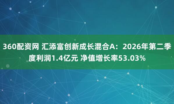 360配资网 汇添富创新成长混合A：2026年第二季度利润1.4亿元 净值增长率53.03%