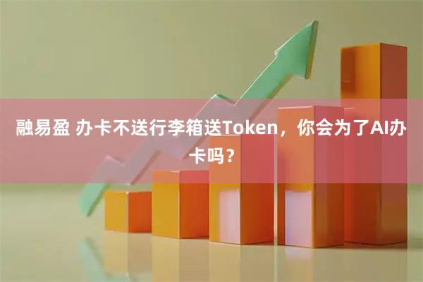 融易盈 办卡不送行李箱送Token，你会为了AI办卡吗？