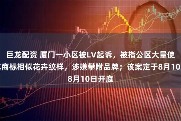 巨龙配资 厦门一小区被LV起诉，被指公区大量使用与其商标相似花卉纹样，涉嫌攀附品牌；该案定于8月10日开庭