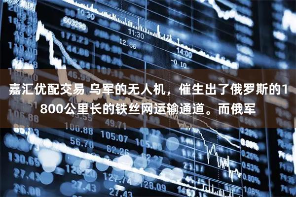 嘉汇优配交易 乌军的无人机，催生出了俄罗斯的1800公里长的铁丝网运输通道。而俄军