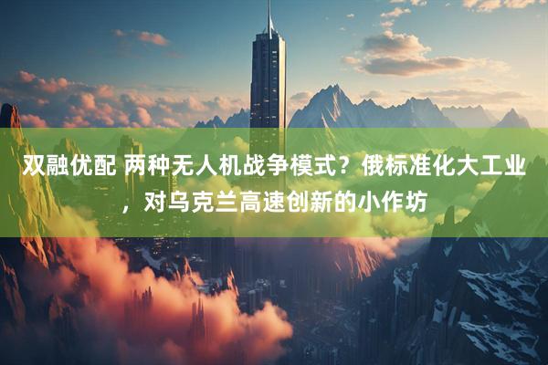双融优配 两种无人机战争模式？俄标准化大工业，对乌克兰高速创新的小作坊