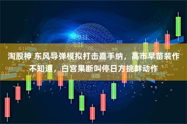 淘股神 东风导弹模拟打击嘉手纳，高市早苗装作不知道，白宫果断叫停日方挑衅动作