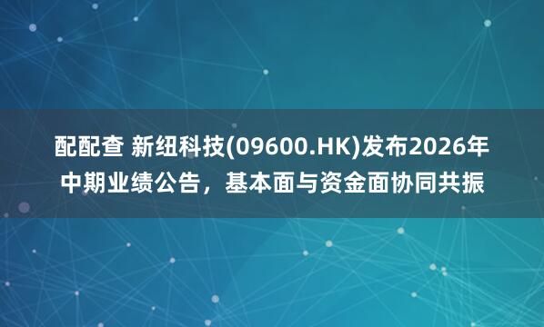 配配查 新纽科技(09600.HK)发布2026年中期业绩公告，基本面与资金面协同共振