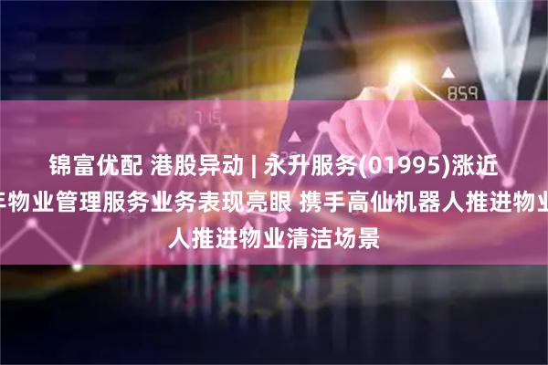 锦富优配 港股异动 | 永升服务(01995)涨近4% 上半年物业管理服务业务表现亮眼 携手高仙机器人推进物业清洁场景
