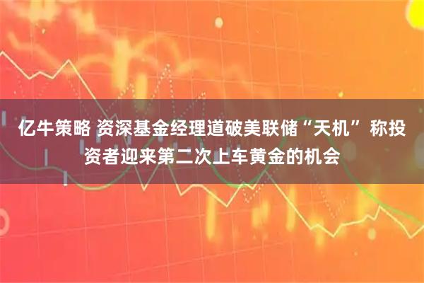 亿牛策略 资深基金经理道破美联储“天机” 称投资者迎来第二次上车黄金的机会